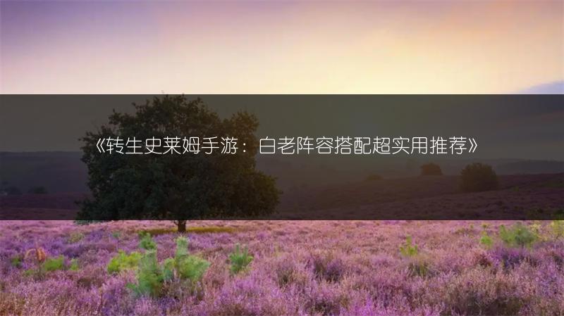 《转生史莱姆手游：白老阵容搭配超实用推荐》