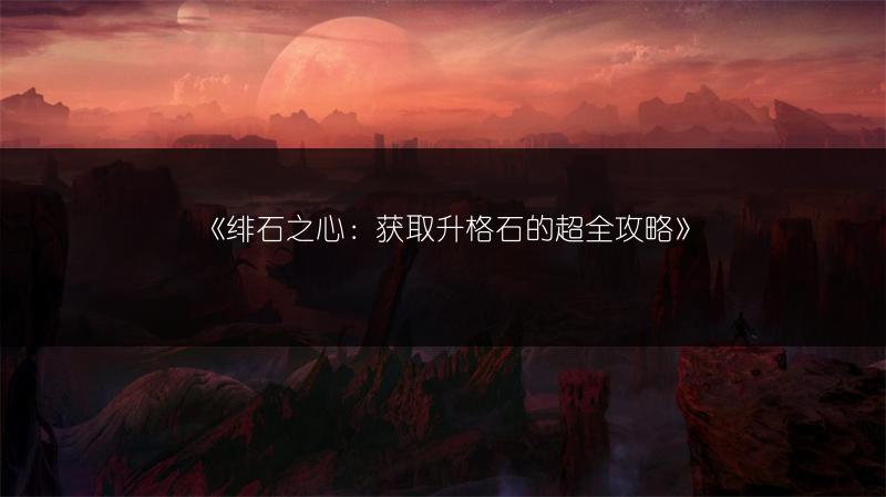 《绯石之心：获取升格石的超全攻略》