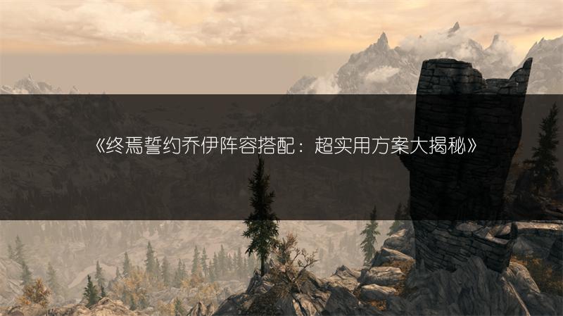 《终焉誓约乔伊阵容搭配：超实用方案大揭秘》