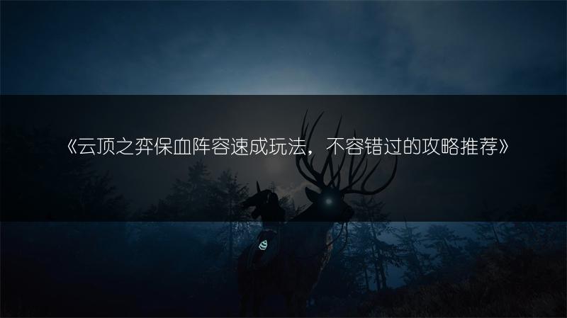 《云顶之弈保血阵容速成玩法，不容错过的攻略推荐》
