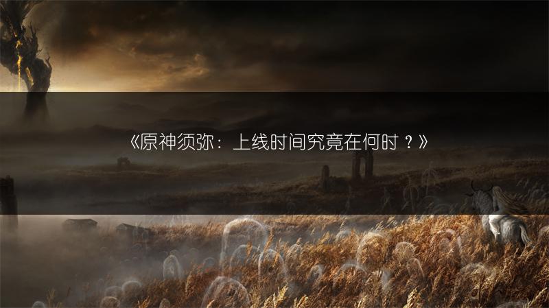 《原神须弥：上线时间究竟在何时？》