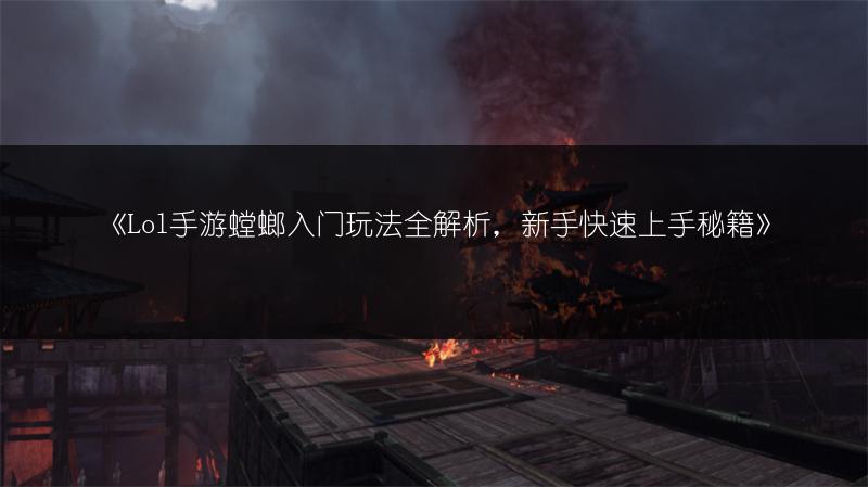 《Lol手游螳螂入门玩法全解析，新手快速上手秘籍》