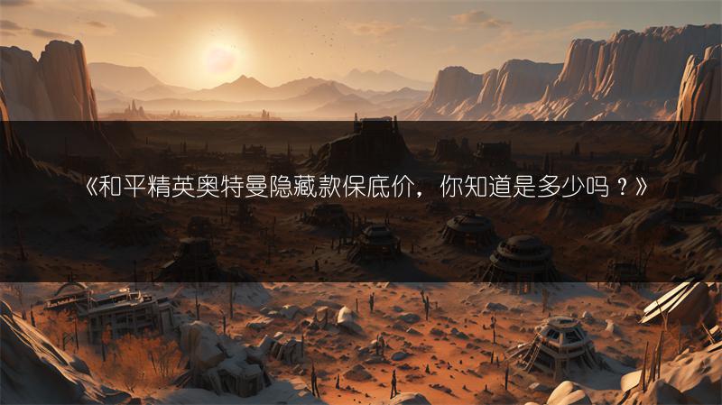 《和平精英奥特曼隐藏款保底价，你知道是多少吗？》