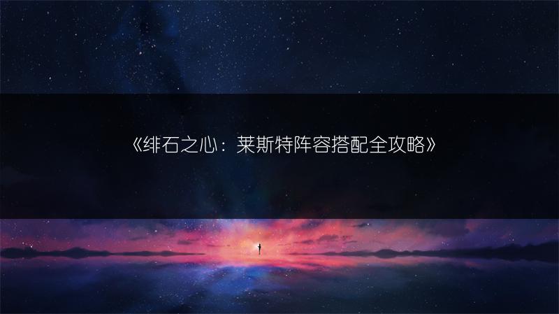 《绯石之心：莱斯特阵容搭配全攻略》