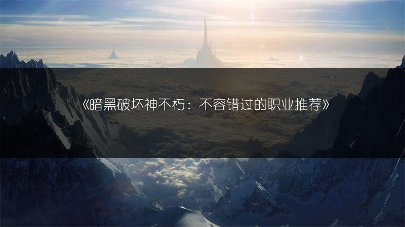 《暗黑破坏神不朽：不容错过的职业推荐》