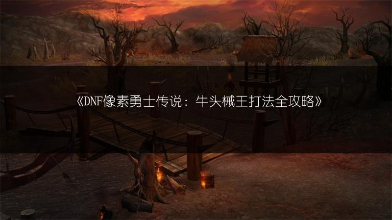 《DNF像素勇士传说：牛头械王打法全攻略》