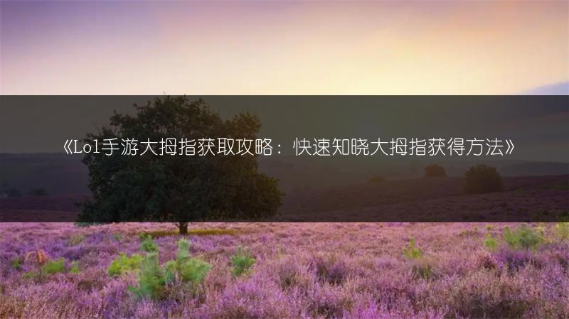 《Lol手游大拇指获取攻略：快速知晓大拇指获得方法》