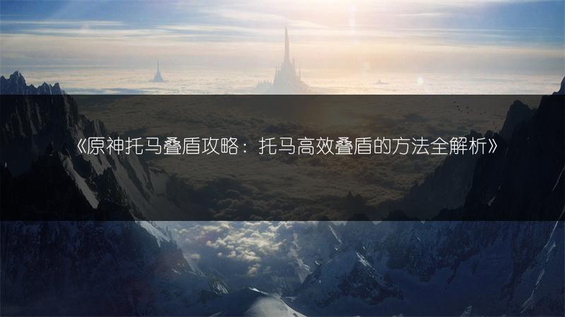 《原神托马叠盾攻略：托马高效叠盾的方法全解析》