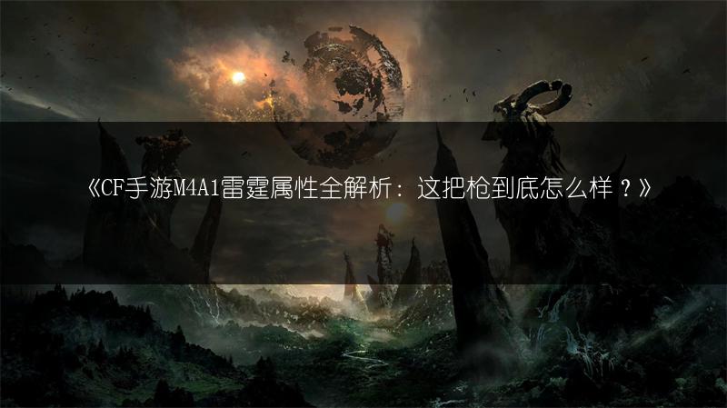 《CF手游M4A1雷霆属性全解析：这把枪到底怎么样？》