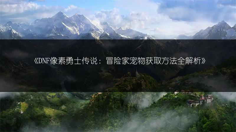 《DNF像素勇士传说：冒险家宠物获取方法全解析》