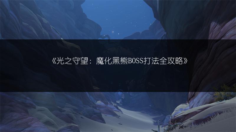 《光之守望：魔化黑熊BOSS打法全攻略》