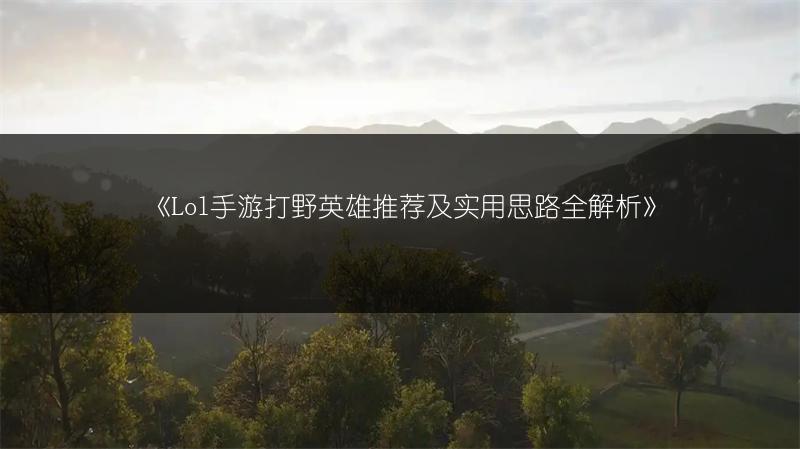 《Lol手游打野英雄推荐及实用思路全解析》