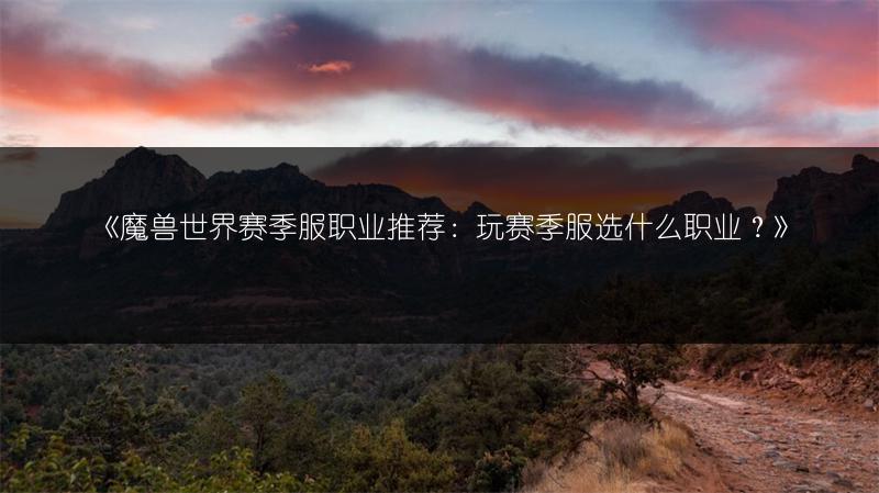 《魔兽世界赛季服职业推荐：玩赛季服选什么职业？》