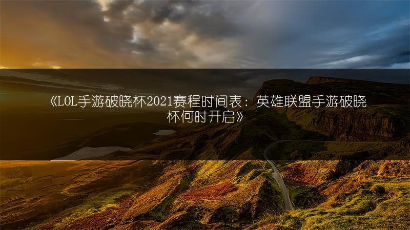 《LOL手游破晓杯2021赛程时间表：英雄联盟手游破晓杯何时开启》