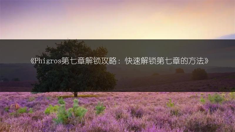 《Phigros第七章解锁攻略：快速解锁第七章的方法》