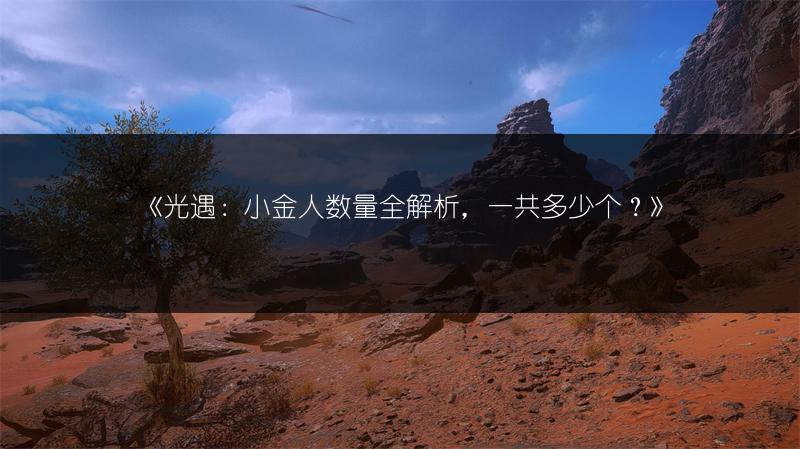 《光遇：小金人数量全解析，一共多少个？》