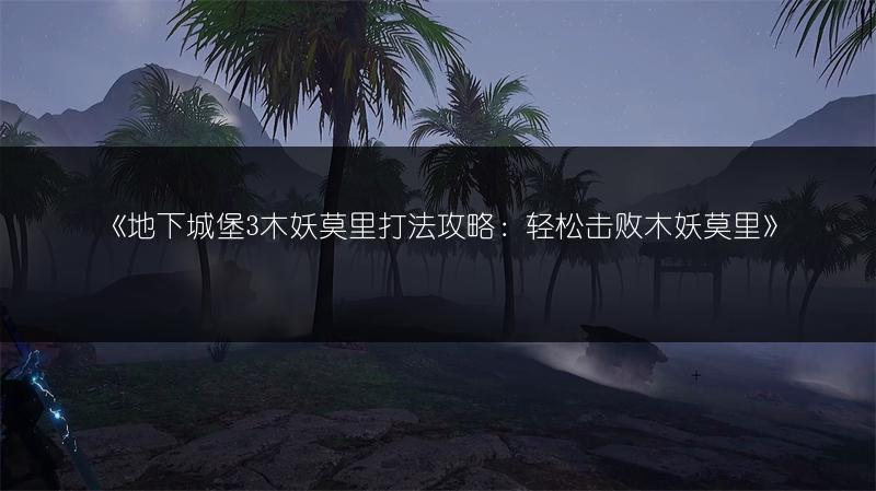 《地下城堡3木妖莫里打法攻略：轻松击败木妖莫里》