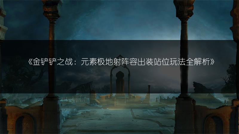 《金铲铲之战：元素极地射阵容出装站位玩法全解析》