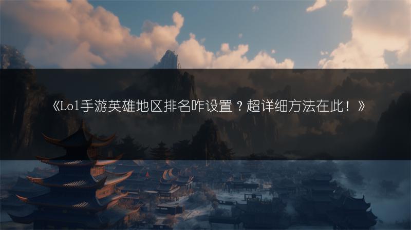 《Lol手游英雄地区排名咋设置？超详细方法在此！》