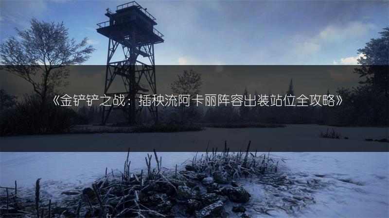 《金铲铲之战：插秧流阿卡丽阵容出装站位全攻略》