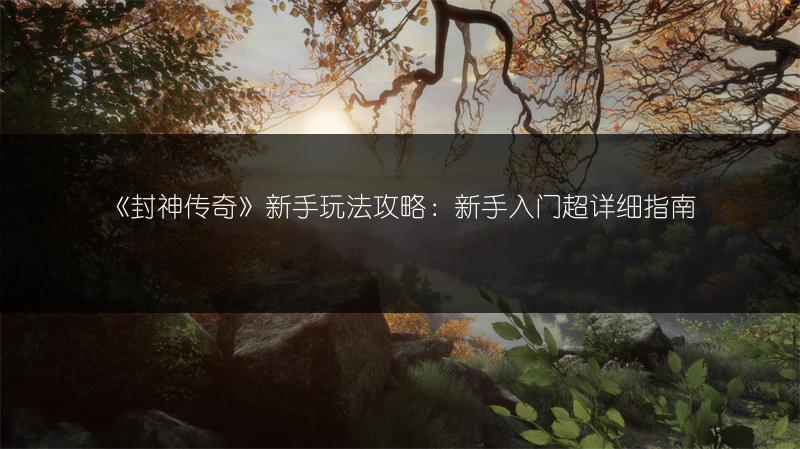 《封神传奇》新手玩法攻略：新手入门超详细指南