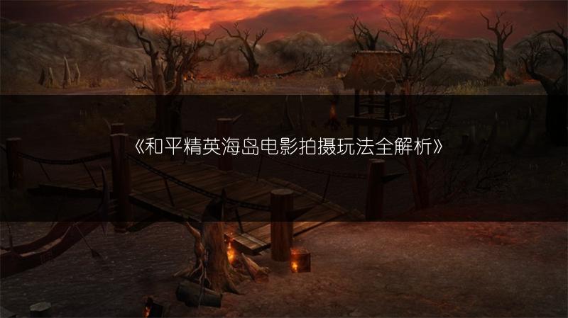 《和平精英海岛电影拍摄玩法全解析》