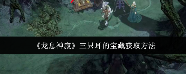 龙息神寂三只耳的宝藏获取方法 龙息神寂三只耳的宝藏获取方法