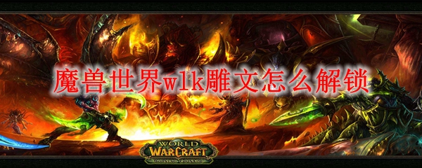 魔兽世界wlk雕文怎么解锁