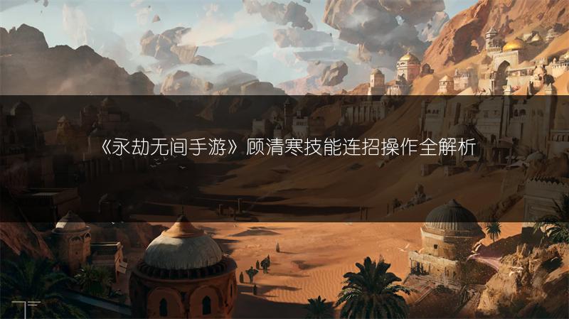 《永劫无间手游》顾清寒技能连招操作全解析