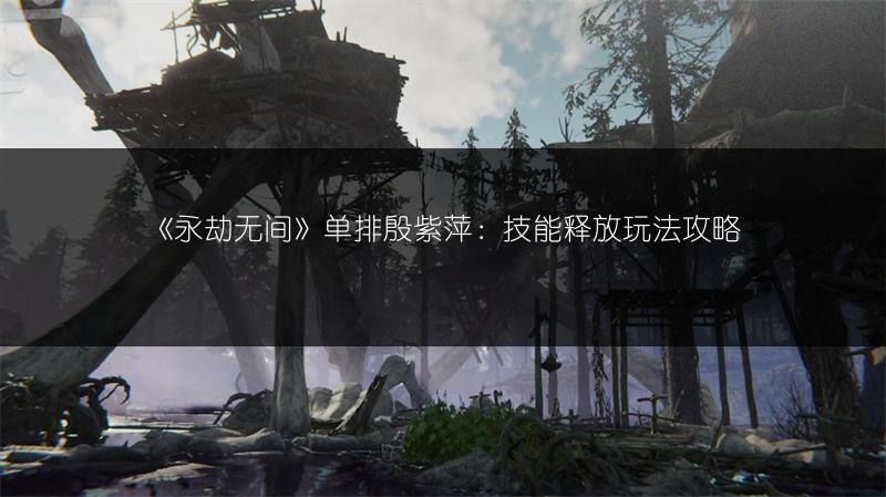 《永劫无间》单排殷紫萍：技能释放玩法攻略