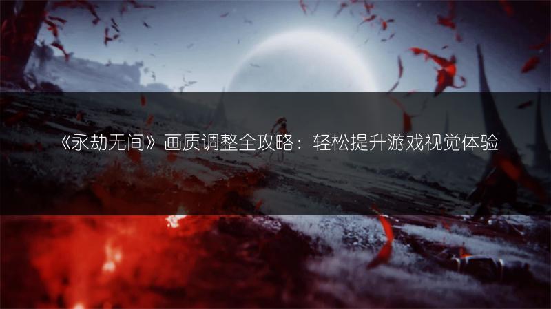 《永劫无间》画质调整全攻略：轻松提升游戏视觉体验