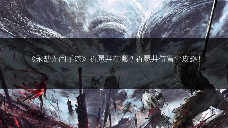 《永劫无间手游》祈愿井在哪？祈愿井位置全攻略！