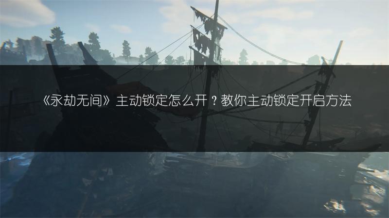 《永劫无间》主动锁定怎么开？教你主动锁定开启方法