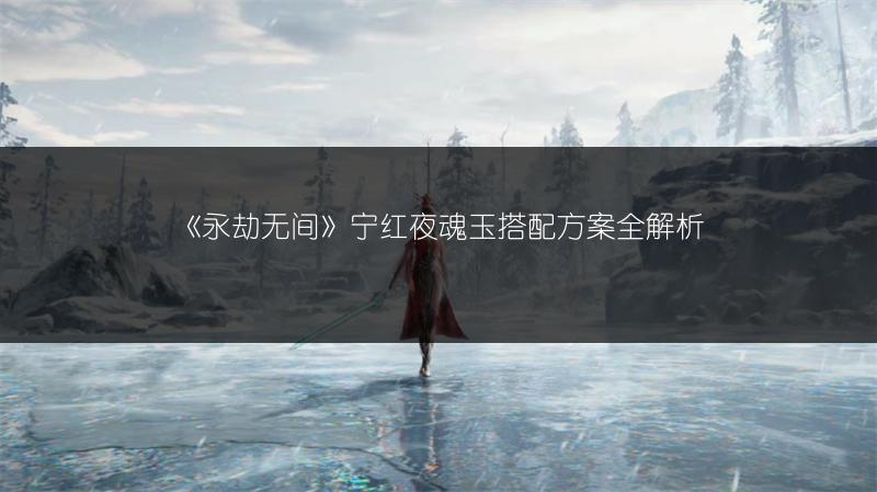 《永劫无间》宁红夜魂玉搭配方案全解析