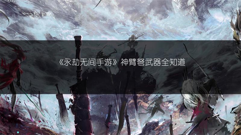 《永劫无间手游》神臂弩武器全知道