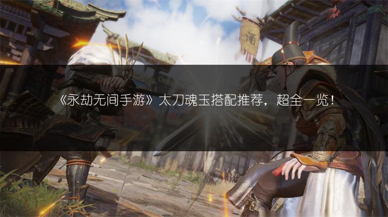 《永劫无间手游》太刀魂玉搭配推荐，超全一览！