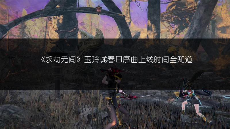 《永劫无间》玉玲珑春日序曲上线时间全知道
