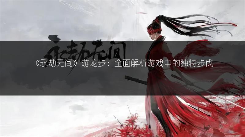 《永劫无间》游龙步：全面解析游戏中的独特步伐