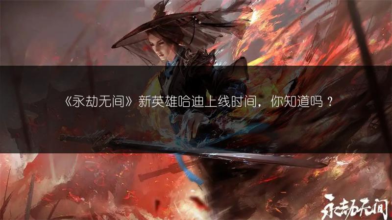 《永劫无间》新英雄哈迪上线时间，你知道吗？