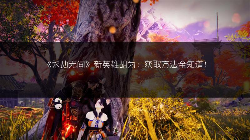 《永劫无间》新英雄胡为：获取方法全知道！