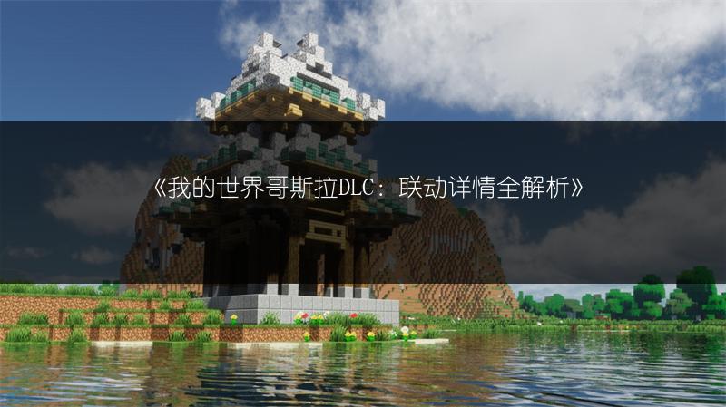 《我的世界哥斯拉DLC：联动详情全解析》