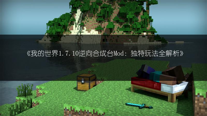 《我的世界1.7.10逆向合成台Mod：独特玩法全解析》