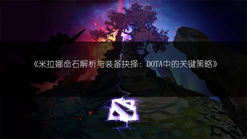 《米拉娜命石解析与装备抉择：DOTA中的关键策略》