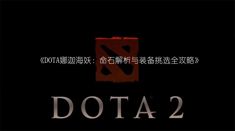 《DOTA娜迦海妖：命石解析与装备挑选全攻略》