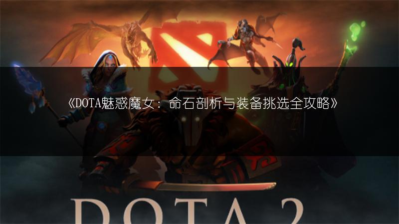 《DOTA魅惑魔女：命石剖析与装备挑选全攻略》