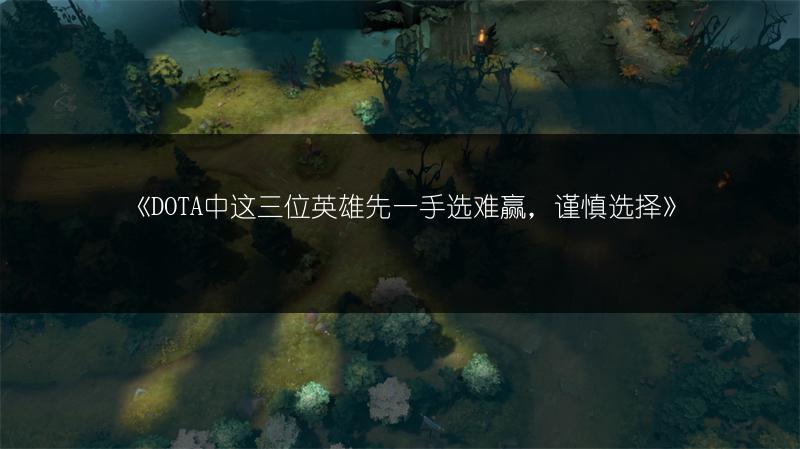 《DOTA中这三位英雄先一手选难赢，谨慎选择》