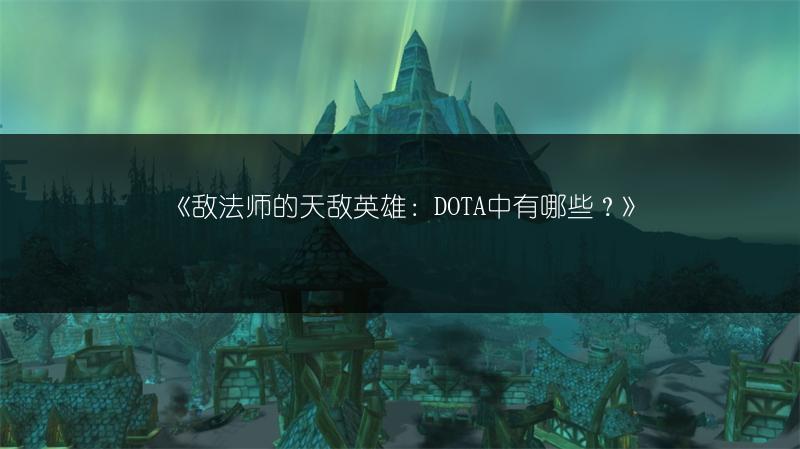 《敌法师的天敌英雄：DOTA中有哪些？》