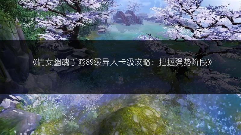 《倩女幽魂手游89级异人卡级攻略：把握强势阶段》