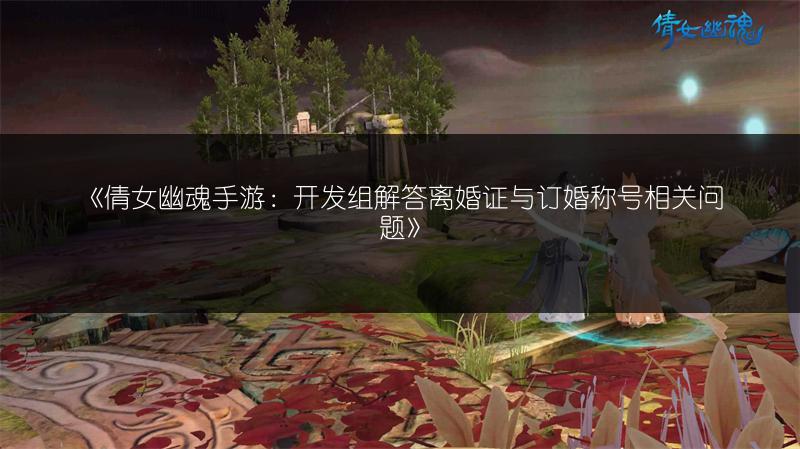 《倩女幽魂手游：开发组解答离婚证与订婚称号相关问题》