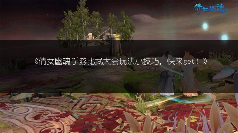 《倩女幽魂手游比武大会玩法小技巧，快来get！》
